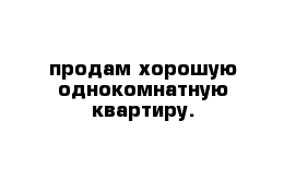 продам хорошую однокомнатную квартиру.